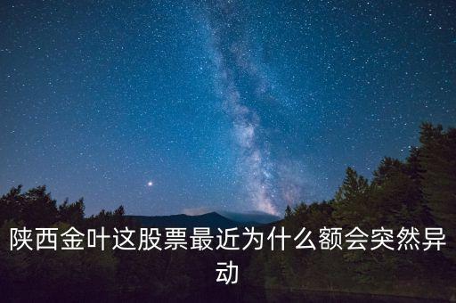 陜西金葉這股票最近為什么額會(huì)突然異動(dòng)