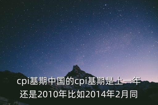 cpi基期中國的cpi基期是上一年還是2010年比如2014年2月同