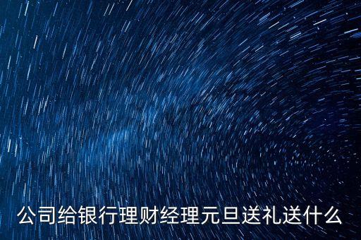 還有什么理財送禮，公司給銀行理財經(jīng)理元旦送禮送什么