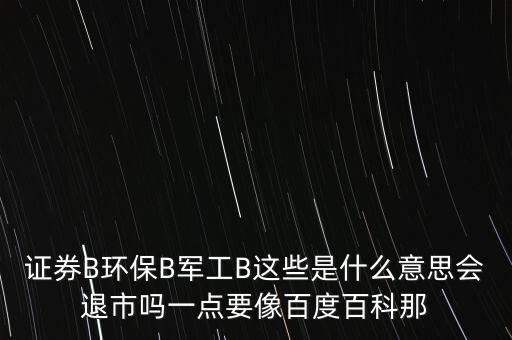 證券B環(huán)保B軍工B這些是什么意思會退市嗎一點要像百度百科那