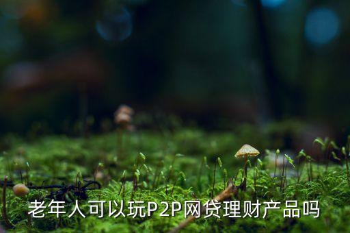 老年人可以玩P2P網(wǎng)貸理財產(chǎn)品嗎