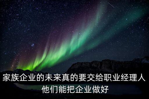 家族企業(yè)什么時(shí)候能交給后輩，家族企業(yè)的未來(lái)真的要交給職業(yè)經(jīng)理人 他們能把企業(yè)做好