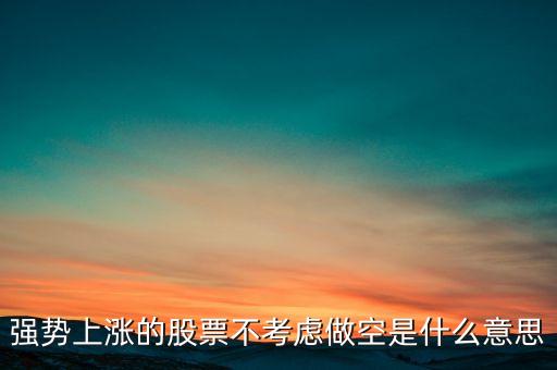 強(qiáng)勢(shì)上漲的股票不考慮做空是什么意思