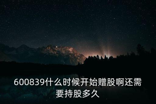 600839什么時(shí)候開始贈(zèng)股啊還需要持股多久