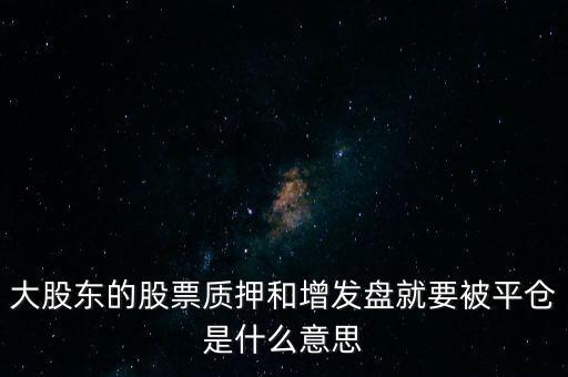 什么是增發(fā)盤，大股東的股票質押和增發(fā)盤就要被平倉是什么意思