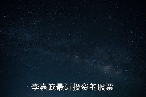 李嘉誠最近投資的股票