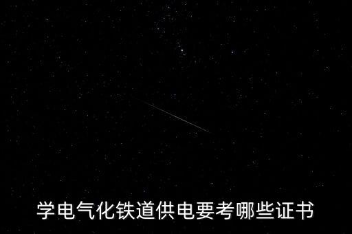 軌道交通電氣能考什么證，學電氣化鐵道供電要考哪些證書