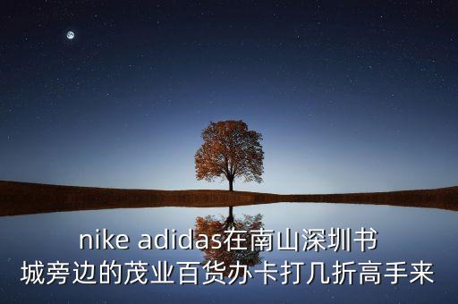 nike adidas在南山深圳書城旁邊的茂業(yè)百貨辦卡打幾折高手來(lái)