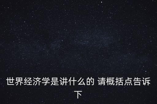 世界經(jīng)濟(jì)學(xué)是講什么的 請概括點(diǎn)告訴下