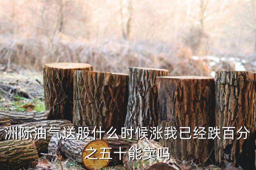 洲際油氣送股什么時(shí)候漲我已經(jīng)跌百分之五十能賣嗎