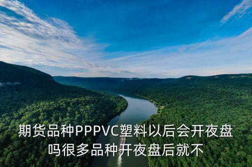 期貨品種PPPVC塑料以后會開夜盤嗎很多品種開夜盤后就不