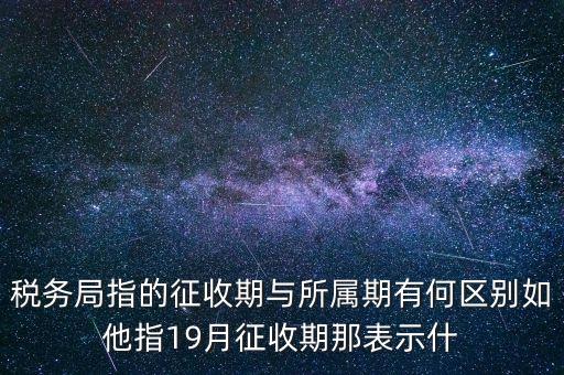 第一期征收什么意思，稅務(wù)局指的征收期與所屬期有何區(qū)別如他指19月征收期那表示什