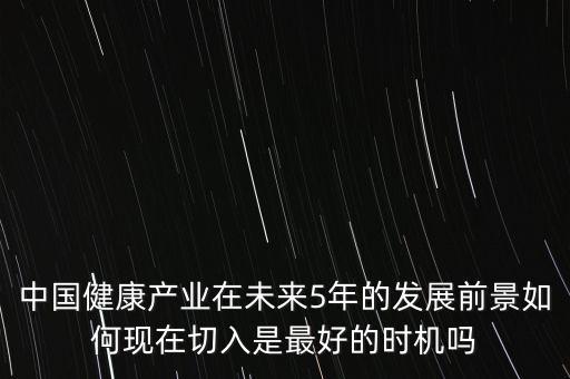 中國健康產(chǎn)業(yè)在未來5年的發(fā)展前景如何現(xiàn)在切入是最好的時機嗎