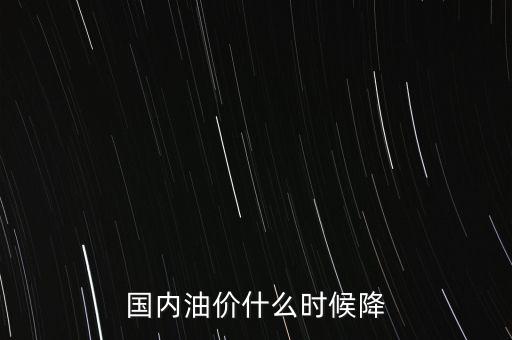 油價下跌什么時候，油價什么時候開始會有降