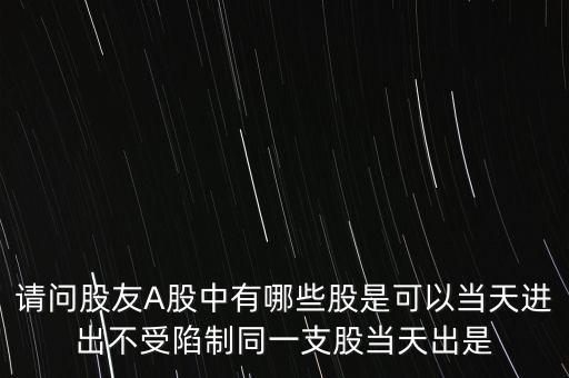 請問股友A股中有哪些股是可以當(dāng)天進(jìn)出不受陷制同一支股當(dāng)天出是