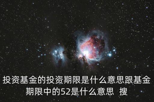 投資基金的投資期限是什么意思跟基金期限中的52是什么意思  搜