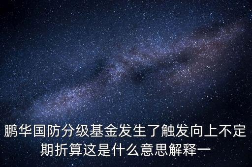 鵬華國防分級(jí)基金發(fā)生了觸發(fā)向上不定期折算這是什么意思解釋一