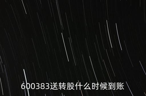 600383送轉(zhuǎn)股什么時(shí)候到賬