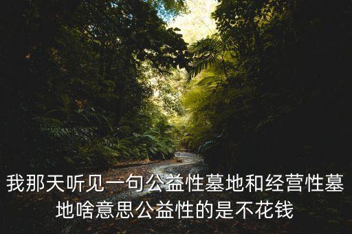 我那天聽(tīng)見(jiàn)一句公益性墓地和經(jīng)營(yíng)性墓地啥意思公益性的是不花錢(qián)