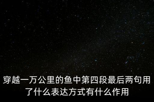 羈絆我們腳步的是什么，穿越一萬公里的魚中第四段最后兩句用了什么表達(dá)方式有什么作用