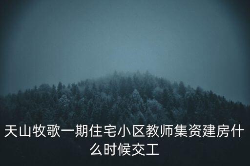 天山牧歌小區(qū)什么時候完工，長春汽車高專旁邊的房子什么時候完工