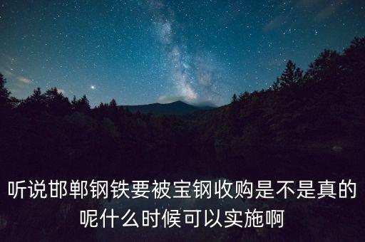 寶鋼并購邯鋼什么時候，聽說邯鄲鋼鐵要被寶鋼收購是不是真的呢什么時候可以實施啊