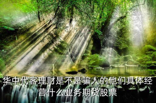 華中代客理財是不是騙人的他們具體經(jīng)營什么業(yè)務(wù)期貨股票