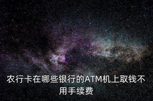 農(nóng)行卡在哪些銀行的ATM機上取錢不用手續(xù)費