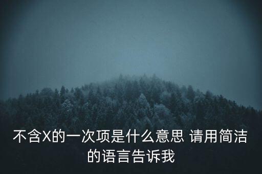 不含x的一次項(xiàng)什么意思，不含X的一次項(xiàng)是什么意思 請(qǐng)用簡(jiǎn)潔的語言告訴我