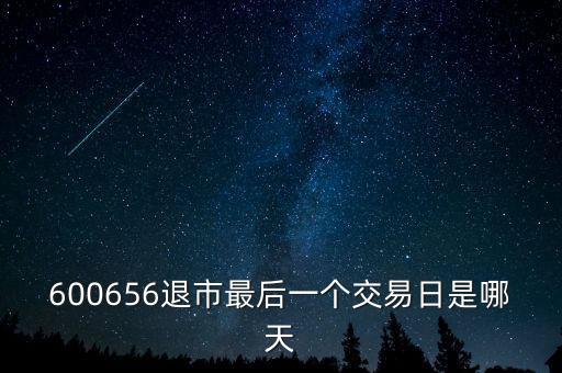 600656什么時候退市，600656退市最后一個交易日是哪天