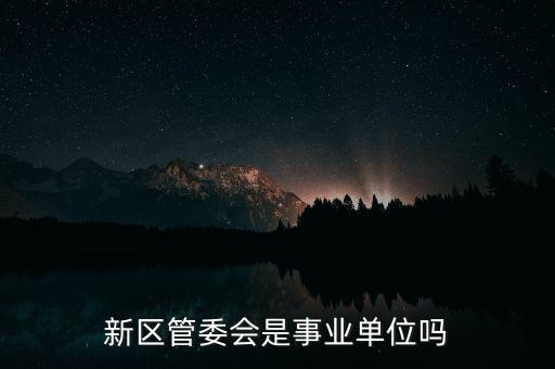 鐵嶺新區(qū)管委會(huì)管什么，新區(qū)管委會(huì)是事業(yè)單位嗎