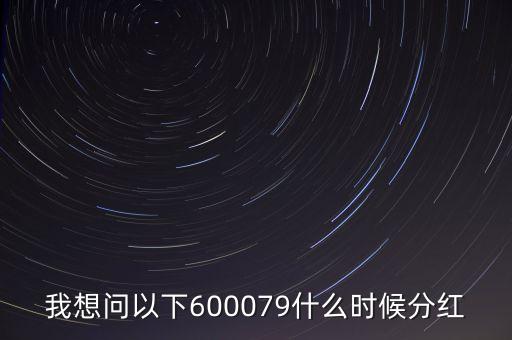 我想問以下600079什么時(shí)候分紅