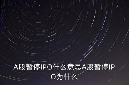 a股暫停ipo是什么意思，A股暫停IPO什么意思A股暫停IPO為什么