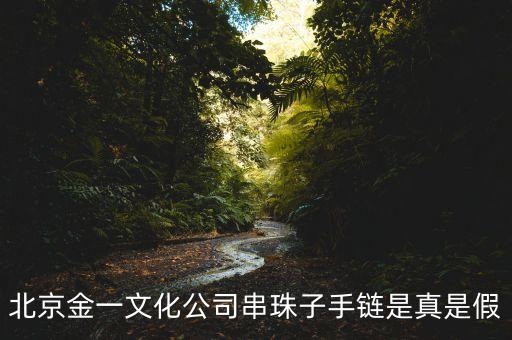 北京金一文化公司串珠子手鏈是真是假