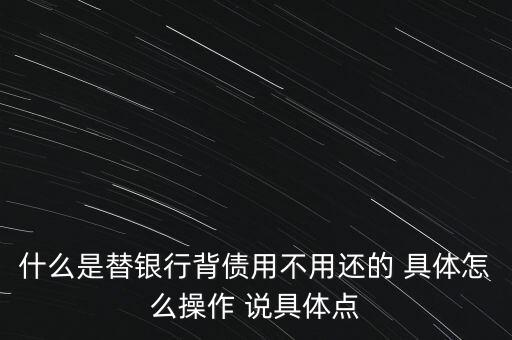 什么是替銀行背債用不用還的 具體怎么操作 說(shuō)具體點(diǎn)