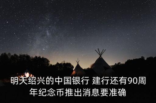 明天紹興的中國銀行 建行還有90周年紀念幣推出消息要準確