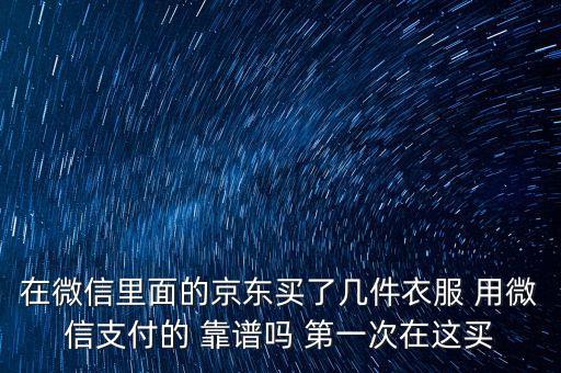 京東商城用微信支付有什么保障，在微信里面的京東買了幾件衣服 用微信支付的 靠譜嗎 第一次在這買