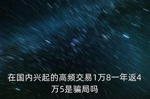 在國(guó)內(nèi)興起的高頻交易1萬8一年返4萬5是騙局嗎