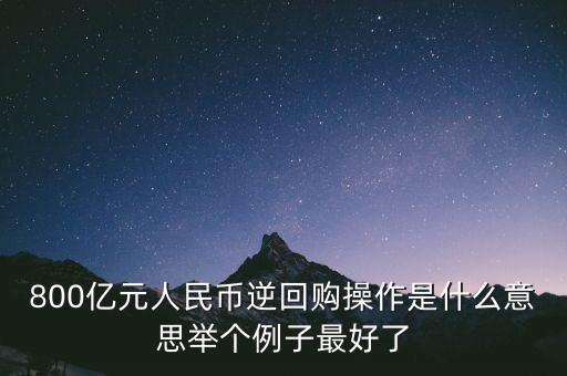 800億元人民幣逆回購操作是什么意思舉個例子最好了