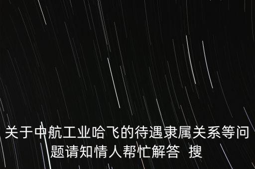 中航哈飛什么級別，關于中航工業(yè)哈飛的待遇隸屬關系等問題請知情人幫忙解答  搜