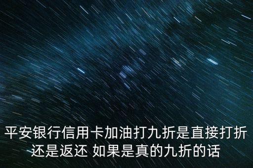 平安銀行信用卡加油打九折是直接打折還是返還 如果是真的九折的話