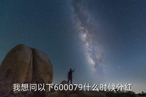 我想問以下600079什么時候分紅