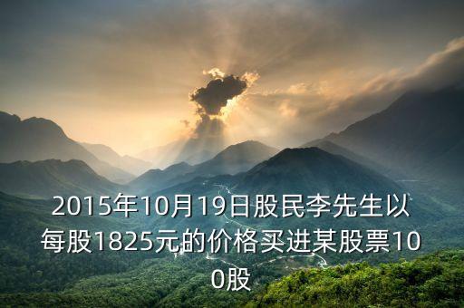 2015年10月19日股民李先生以每股1825元的價(jià)格買進(jìn)某股票100股