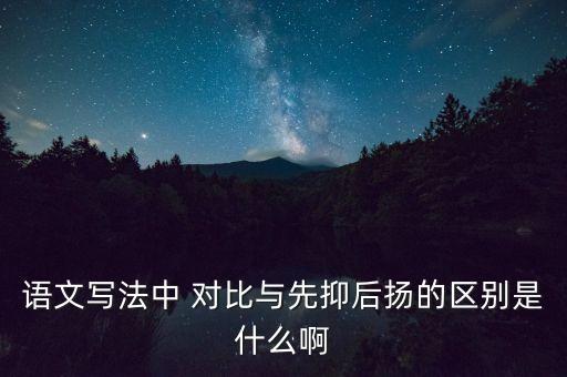 語文寫法中 對比與先抑后揚(yáng)的區(qū)別是什么啊