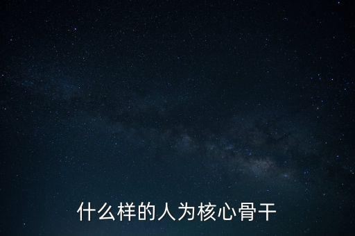 什么叫核心骨干，如何區(qū)分哪些員工是公司的核心員工骨干員工