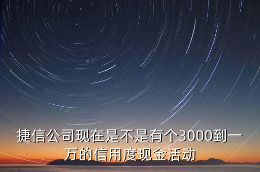 捷信公司現(xiàn)在是不是有個3000到一萬的信用度現(xiàn)金活動