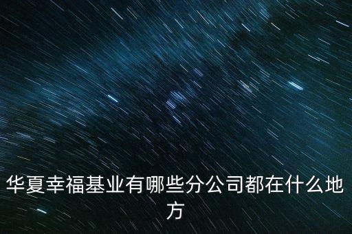 華夏幸?；鶚I(yè)有哪些分公司都在什么地方