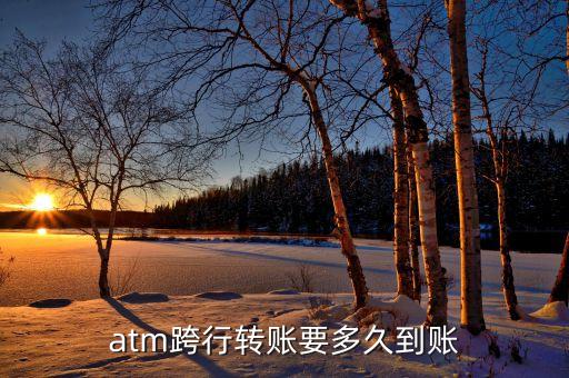 atm跨行轉(zhuǎn)賬什么時(shí)候到，atm跨行轉(zhuǎn)賬要多久到賬