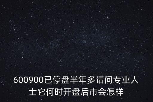 600900已停盤半年多請問專業(yè)人士它何時開盤后市會怎樣