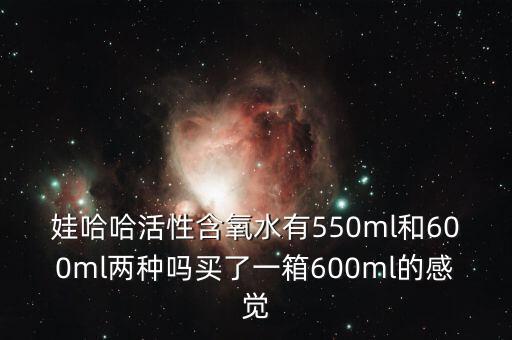 娃哈哈活性含氧水有550ml和600ml兩種嗎買了一箱600ml的感覺